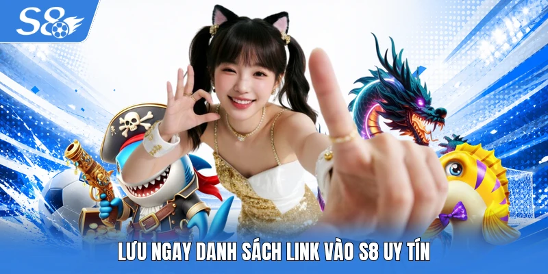 Lưu ngay danh sách link vào S8 uy tín